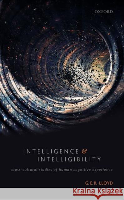 Intelligence and Intelligibility: Cross-Cultural Studies of Human Cognitive Experience G. E. R. Lloyd 9780198854593 Oxford University Press, USA