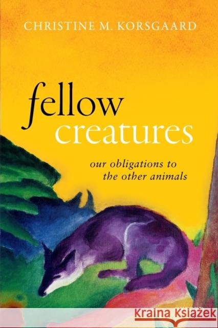 Fellow Creatures: Our Obligations to the Other Animals Christine M. Korsgaard (Arthur Kingsley    9780198854876 Oxford University Press