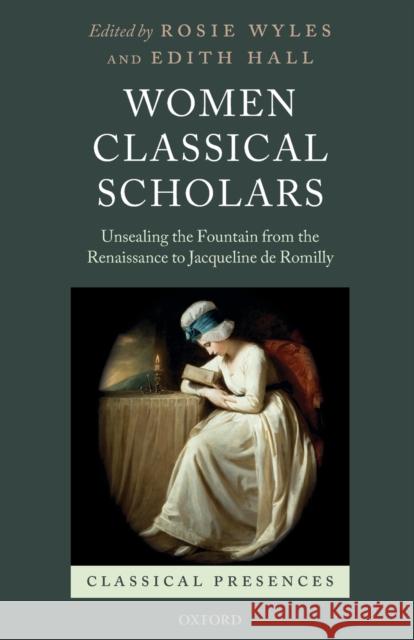 Women Classical Scholars: Unsealing the Fountain from the Renaissance to Jacqueline de Romilly Rosie Wyles Edith Hall 9780198855088