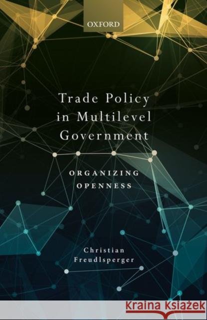 Trade Policy in Multilevel Government: Organizing Openness Christian Freudlsperger 9780198856122 Oxford University Press, USA