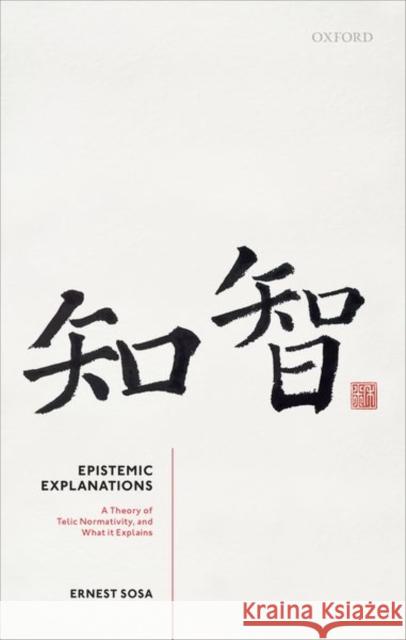 Epistemic Explanations: A Theory of Telic Normativity, and What It Explains Ernest Sosa 9780198856467