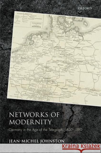 Networks of Modernity: Germany in the Age of the Telegraph, 1830-1880 Jean-Michel Johnston 9780198856887