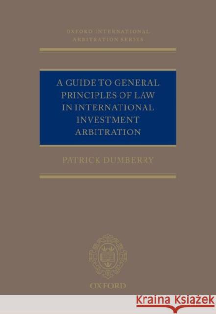 A Guide to General Principles of Law in International Investment Arbitration Patrick Dumberry   9780198857075 Oxford University Press