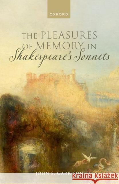 The Pleasures of Memory in Shakespeare's Sonnets John S. (Professor of English, Professor of English, Grinnell College) Garrison 9780198857716 Oxford University Press