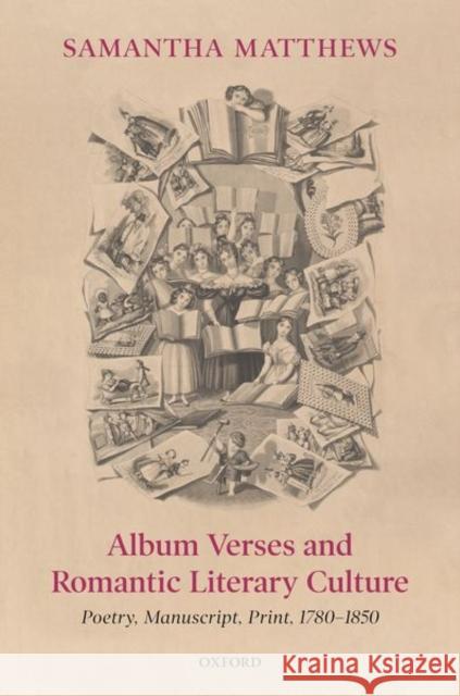 Album Verses and Romantic Literary Culture: Poetry, Manuscript, Print, 1780-1850 Samantha Matthews (Senior Lecturer in En   9780198857945 Oxford University Press