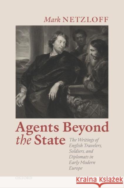 Agents Beyond the State: The Writings of English Travelers, Soldiers, and Diplomats in Early Modern Europe Mark Netzloff 9780198857952 Oxford University Press, USA