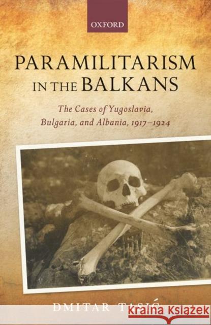 Paramilitarism in the Balkans: Yugoslavia, Bulgaria, and Albania, 1917-1924 Dmitar Tasic 9780198858324