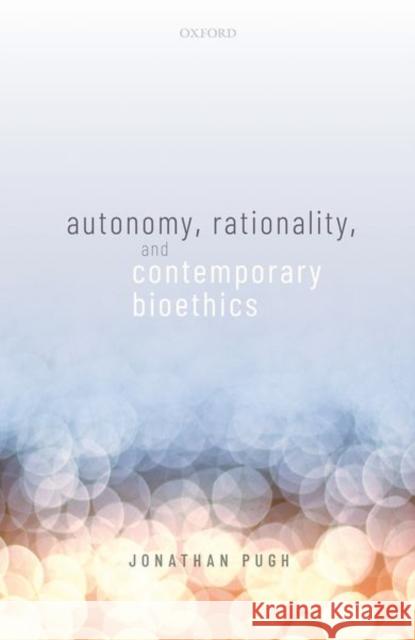 Autonomy, Rationality, and Contemporary Bioethics Jonathan Pugh 9780198858584