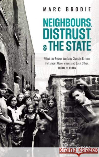 Neighbours, Distrust, and the State: What the Poorer Working Class in Britain Felt about Government and Each Other, 1860s to 1930s Marc Brodie 9780198859475 Oxford University Press, USA