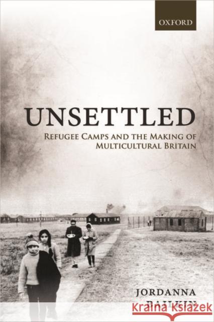 Unsettled: Refugee Camps and the Making of Multicultural Britain Jordanna Bailkin 9780198859536 Oxford University Press, USA