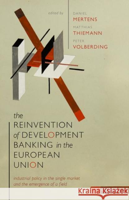 The Reinvention of Development Banking in the European Union: Industrial Policy in the Single Market and the Emergence of a Field Daniel Mertens Matthias Thiemann Peter Volberding 9780198859703