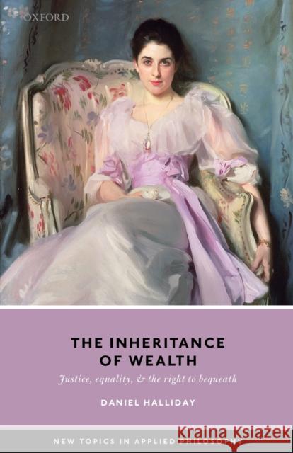 Inheritance of Wealth: Justice, Equality, and the Right to Bequeath Daniel Halliday 9780198860006