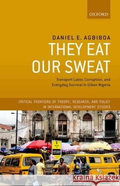 They Eat Our Sweat: Transport Labor, Corruption, and Everyday Survival in Urban Nigeria Daniel E. Agbiboa 9780198861546