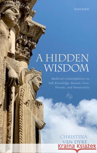 A Hidden Wisdom: Medieval Contemplatives on Self-Knowledge, Reason, Love, Persons, and Immortality Christina (Professor Emerita, Professor Emerita, Calvin University) Van Dyke 9780198861683 Oxford University Press