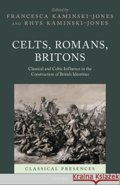 Celts, Romans, Britons: Classical and Celtic Influence in the Construction of British Identities Francesca Kaminski-Jones Rhys Kaminski-Jones 9780198863076