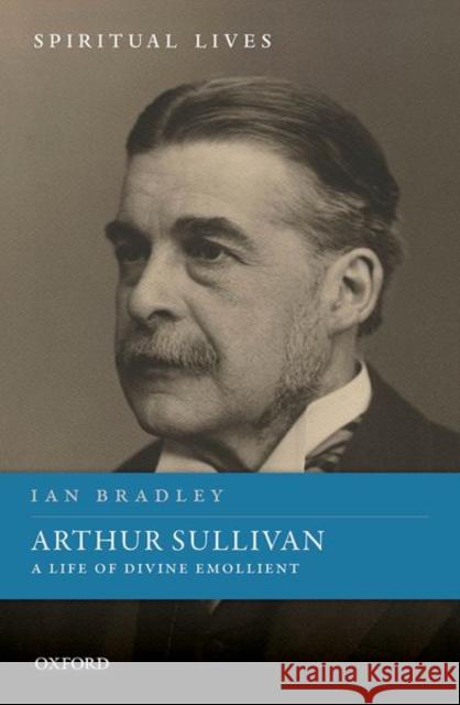 Arthur Sullivan: A Life of Divine Emollient Ian Bradley 9780198863267