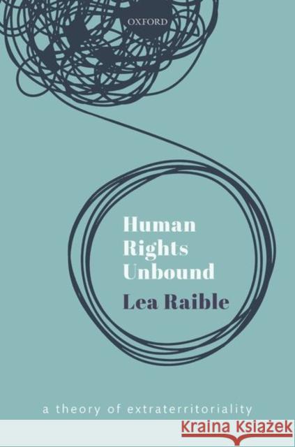 Human Rights Unbound: A Theory of Extraterritoriality Lea Raible 9780198863373