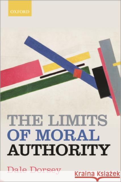 The Limits of Moral Authority Dale Dorsey (University of Kansas) Dale Dorsey (University of Kansas)  9780198863571 Oxford University Press