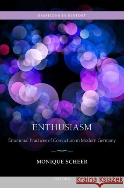 Enthusiasm: Emotional Practices of Conviction in Modern Germany Monique Scheer 9780198863595