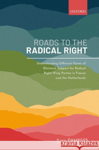 Roads to the Radical Right: Understanding Different Forms of Electoral Support for Radical Right-Wing Parties in France and the Netherlands Koen Damhuis 9780198863632 Oxford University Press, USA