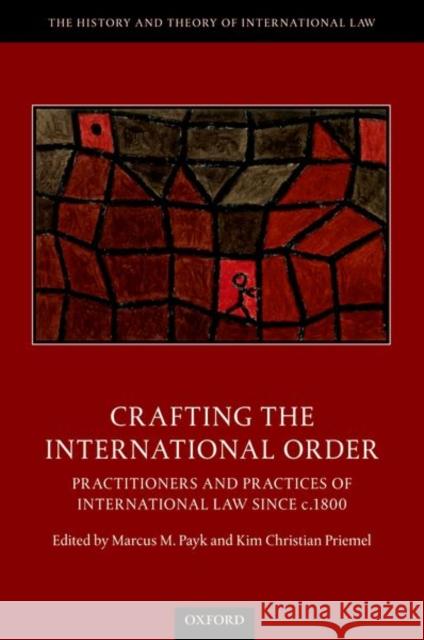 Crafting the International Order: Practitioners and Practices of International Law Since C.1800 Marcus M. Payk Kim Christian Priemel 9780198863830 Oxford University Press, USA