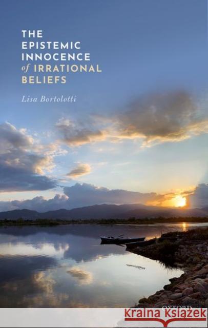 The Epistemic Innocence of Irrational Beliefs Lisa Bortolotti 9780198863984 Oxford University Press, USA