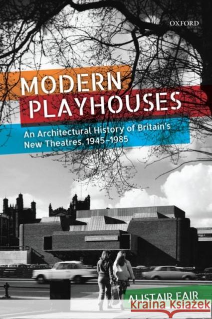 Modern Playhouses: An Architectural History of Britain's New Theatres, 1945-1985 Alistair Fair 9780198864080