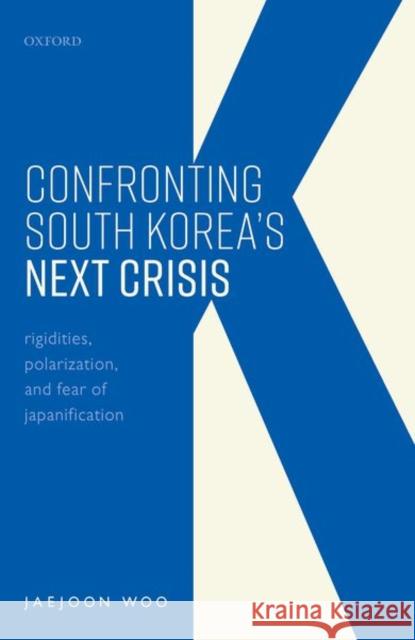 Confronting South Korea's Next Crisis: Rigidities, Polarization, and Fear of Japanification Woo, Jaejoon 9780198864424 Oxford University Press