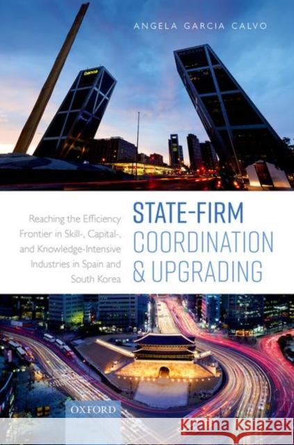 State-Firm Coordination and Upgrading: Reaching the Efficiency Frontier in Skill-, Capital-, and Knowledge-Intensive Industries in Spain and South Kor Angela Garci 9780198864561 Oxford University Press, USA
