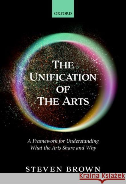 The Unification of the Arts: A Framework for Understanding What the Arts Share and Why Brown, Steven 9780198864875