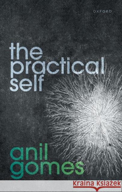 The Practical Self Prof Anil (Fellow and Tutor in Philosophy, Fellow and Tutor in Philosophy, Trinity College,University of Oxford) Gomes 9780198864905