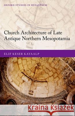 Church Architecture of Late Antique Northern Mesopotamia Elif Kese 9780198864936 Oxford University Press, USA