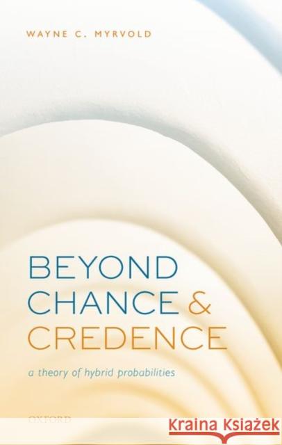 Beyond Chance and Credence: A Theory of Hybrid Probabilities Wayne C. Myrvold 9780198865094