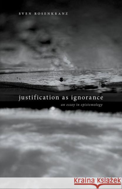 Justification as Ignorance: An Essay in Epistemology Sven Rosenkranz 9780198865636