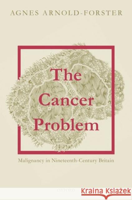 The Cancer Problem: Malignancy in Nineteenth-Century Britain Arnold-Forster, Agnes 9780198866145 Oxford University Press