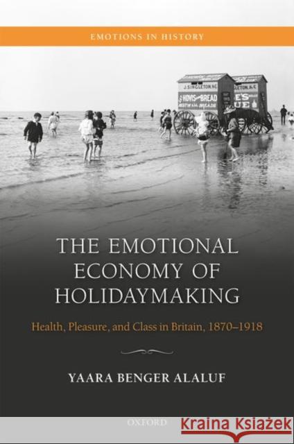 The Emotional Economy of Holidaymaking: Health, Pleasure, and Class in Britain, 1870-1918 Benger Alaluf, Yaara 9780198866152 Oxford University Press