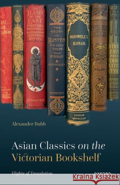 Asian Classics on the Victorian Bookshelf: Flights of Translation Alexander (Senior Lecturer in English, Senior Lecturer in English, Roehampton University) Bubb 9780198866275 OUP Oxford