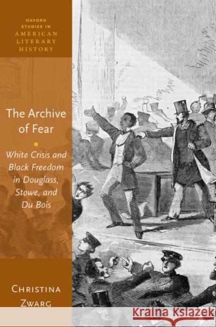 The Archive of Fear: White Crisis and Black Freedom in Douglass, Stowe, and Du Bois Zwarg, Christina 9780198866299 Oxford University Press