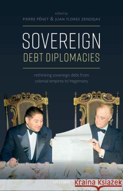 Sovereign Debt Diplomacies: Rethinking Sovereign Debt from Colonial Empires to Hegemony Pierre Penet Juan Flore 9780198866350 Oxford University Press, USA