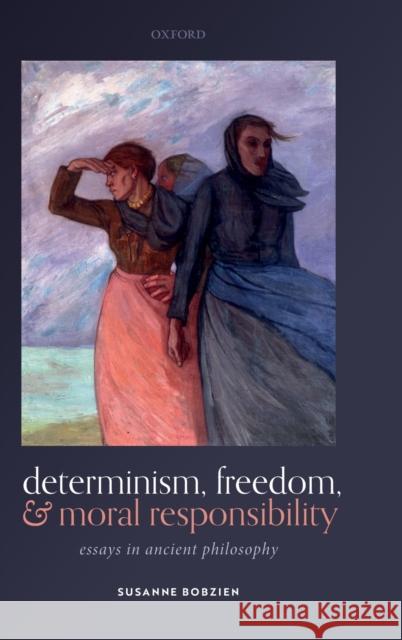 Determinism, Freedom, and Moral Responsibility: Essays in Ancient Philosophy Susanne Bobzien 9780198866732