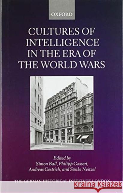 Cultures of Intelligence in the Era of the World Wars Simon Ball (Professor of Modern History, Philipp Gassert (Professor of Modern His Andreas Gestrich (Professor of Modern  9780198867203