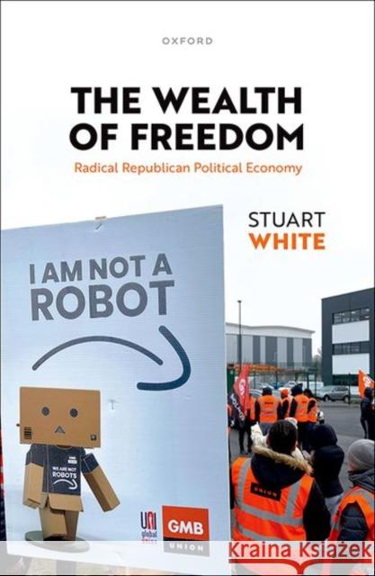 The Wealth of Freedom: Radical Republican Political Economy Stuart (Associate Professor, Associate Professor, Department of Politics and International Relations, University of Oxfo 9780198868231