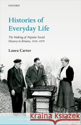 Histories of Everyday Life: The Making of Popular Social History in Britain, 1918-1979 Laura Carter 9780198868330