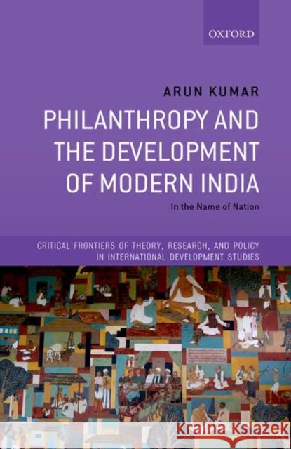Philanthropy and the Development of Modern India: In the Name of Nation Arun Kumar 9780198868637