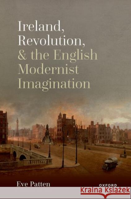 Ireland, Revolution, and the English Modernist Imagination Eve (Professor of English and Director, Trinity Long Room Hub Arts and Humanities Research Institute, Trinity College Du 9780198869160 Oxford University Press