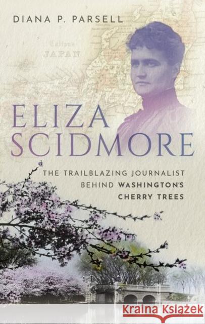 Eliza Scidmore: The Trailblazing Journalist Behind Washington's Cherry Trees Diana P. (Independent writer and editor) Parsell 9780198869429 Oxford University Press