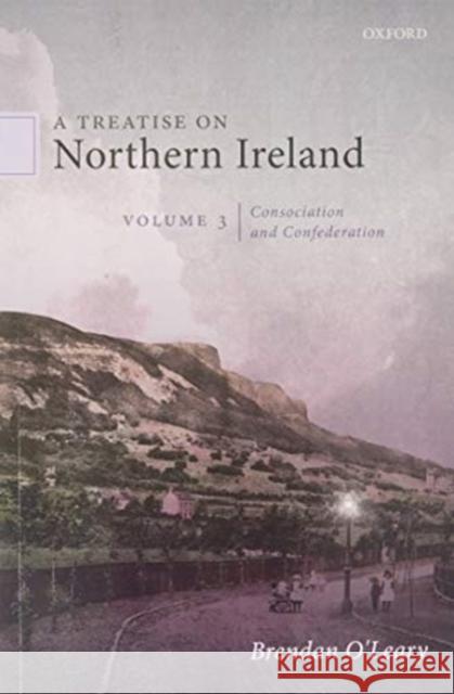 A Treatise on Northern Ireland, Volume III: Consociation and Confederation Brendan O'Leary 9780198869795