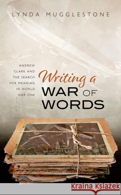 Writing a War of Words: Andrew Clark and the Search for Meaning in World War One Lynda Mugglestone 9780198870159 Oxford University Press, USA