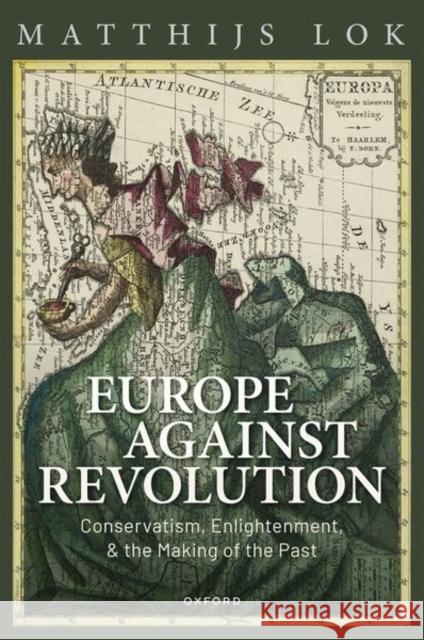 Europe Against Revolution: Conservatism, Enlightenment, and the Making of the Past Lok, Matthijs 9780198872139