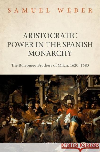 Aristocratic Power in the Spanish Monarchy: The Borromeo Brothers of Milan, 1620-1680 Samuel (Advanced Postdoctoral Researcher, Advanced Postdoctoral Researcher, University of Bern) Weber 9780198872597